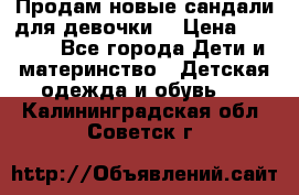 Продам новые сандали для девочки  › Цена ­ 3 500 - Все города Дети и материнство » Детская одежда и обувь   . Калининградская обл.,Советск г.